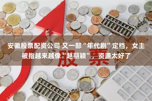 安徽股票配资公司 又一部“年代剧”定档，女主被指越来越像“赵丽颖”，资源太好了
