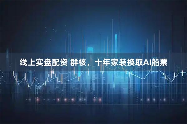 线上实盘配资 群核，十年家装换取AI船票