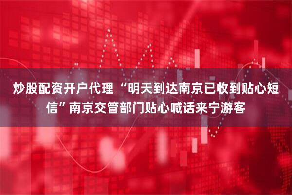炒股配资开户代理 “明天到达南京已收到贴心短信”南京交管部门贴心喊话来宁游客