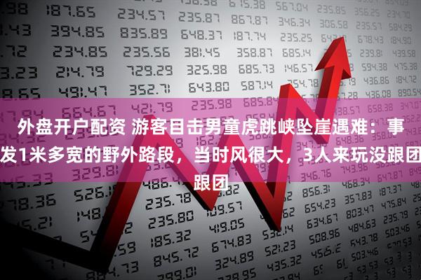 外盘开户配资 游客目击男童虎跳峡坠崖遇难：事发1米多宽的野外路段，当时风很大，3人来玩没跟团