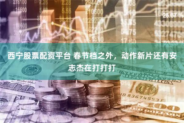 西宁股票配资平台 春节档之外，动作新片还有安志杰在打打打