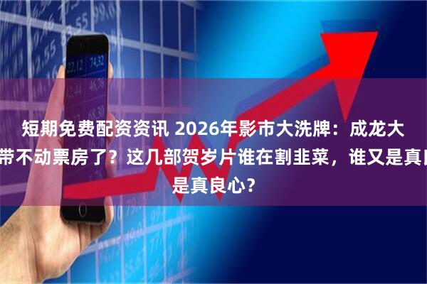 短期免费配资资讯 2026年影市大洗牌：成龙大哥也带不动票房了？这几部贺岁片谁在割韭菜，谁又是真良心？