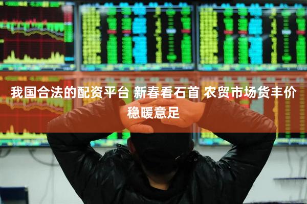 我国合法的配资平台 新春看石首 农贸市场货丰价稳暖意足