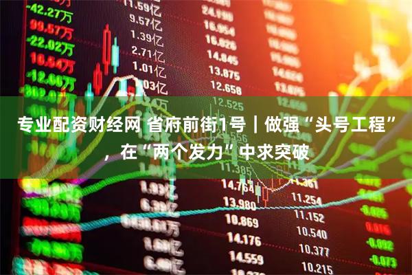 专业配资财经网 省府前街1号｜做强“头号工程”，在“两个发力”中求突破