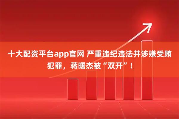 十大配资平台app官网 严重违纪违法并涉嫌受贿犯罪，蒋曙杰被“双开”！