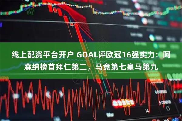 线上配资平台开户 GOAL评欧冠16强实力：阿森纳榜首拜仁第二，马竞第七皇马第九