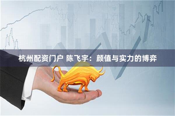 杭州配资门户 陈飞宇：颜值与实力的博弈