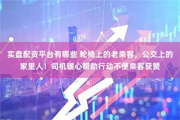 实盘配资平台有哪些 轮椅上的老乘客，公交上的家里人！司机暖心帮助行动不便乘客获赞