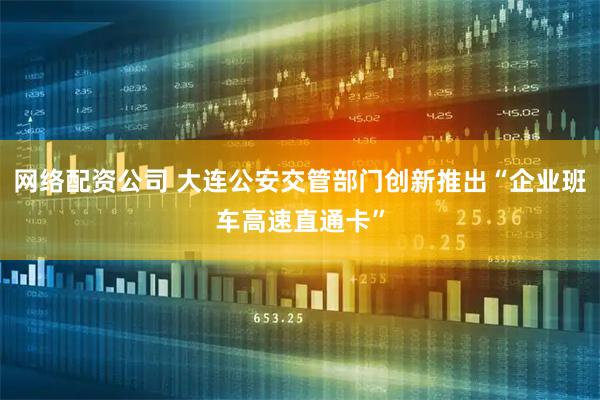 网络配资公司 大连公安交管部门创新推出“企业班车高速直通卡”