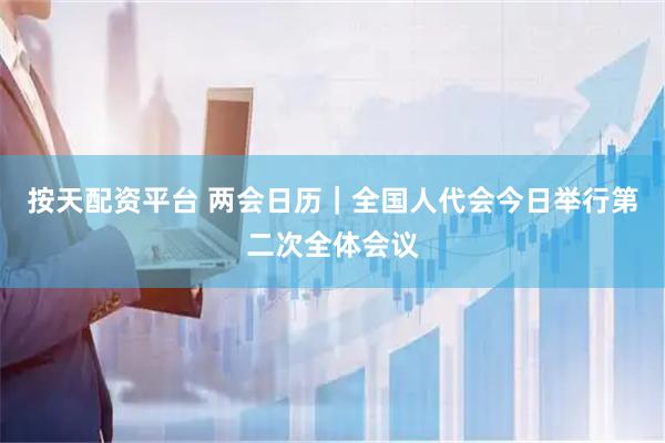 按天配资平台 两会日历｜全国人代会今日举行第二次全体会议