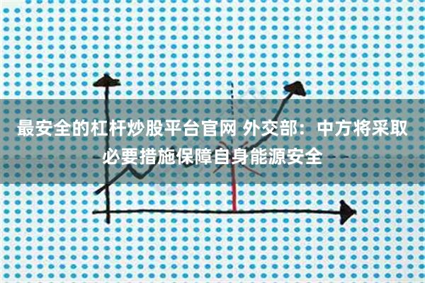 最安全的杠杆炒股平台官网 外交部：中方将采取必要措施保障自身能源安全