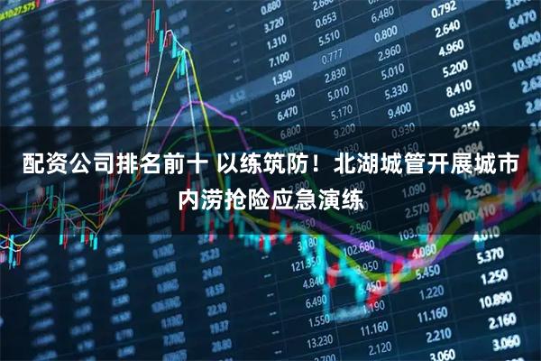 配资公司排名前十 以练筑防！北湖城管开展城市内涝抢险应急演练