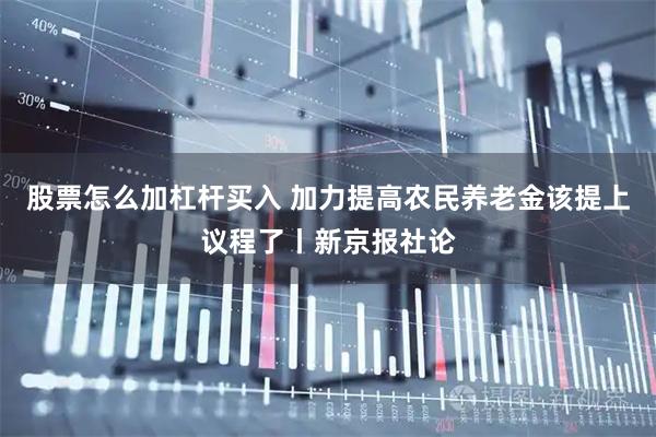 股票怎么加杠杆买入 加力提高农民养老金该提上议程了丨新京报社论
