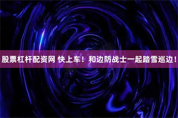 股票杠杆配资网 快上车！和边防战士一起踏雪巡边！