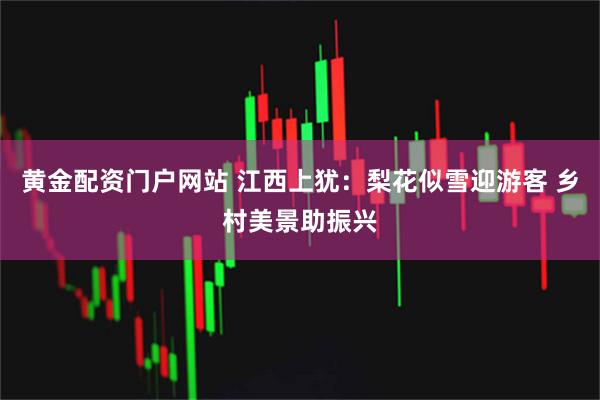 黄金配资门户网站 江西上犹：梨花似雪迎游客 乡村美景助振兴
