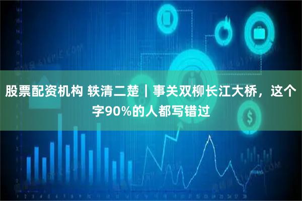 股票配资机构 轶清二楚｜事关双柳长江大桥，这个字90%的人都写错过