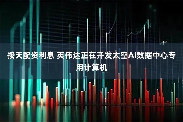 按天配资利息 英伟达正在开发太空AI数据中心专用计算机