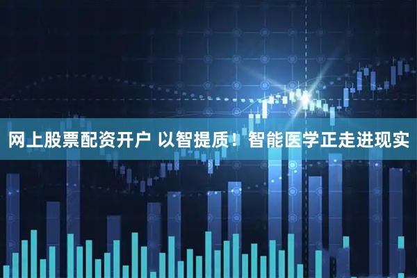 网上股票配资开户 以智提质！智能医学正走进现实