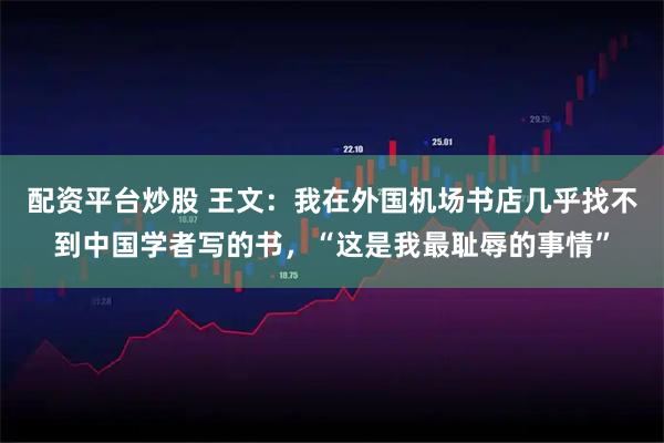 配资平台炒股 王文：我在外国机场书店几乎找不到中国学者写的书，“这是我最耻辱的事情”