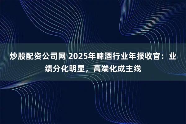 炒股配资公司网 2025年啤酒行业年报收官：业绩分化明显，高端化成主线